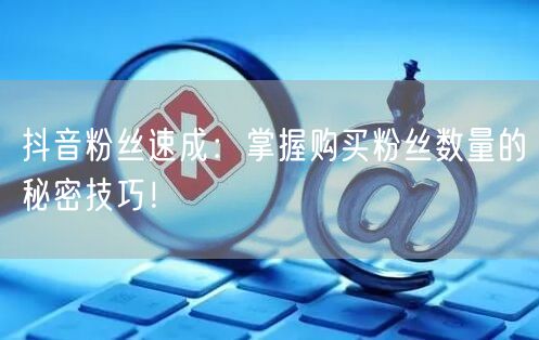 抖音粉丝速成：掌握购买粉丝数量的秘密技巧！