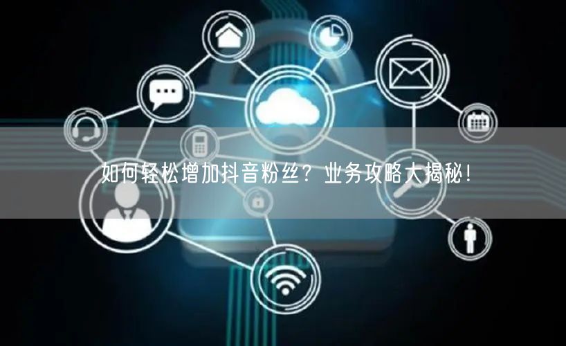 如何轻松增加抖音粉丝？业务攻略大揭秘！