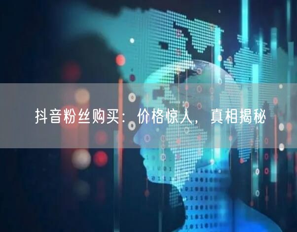 抖音粉丝购买：价格惊人，真相揭秘