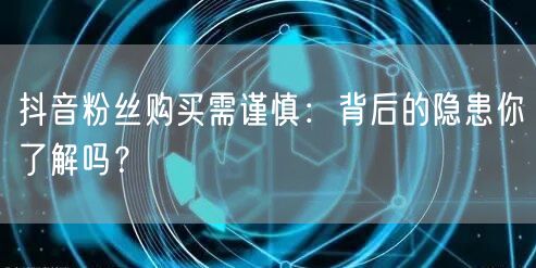 抖音粉丝购买需谨慎：背后的隐患你了解吗？