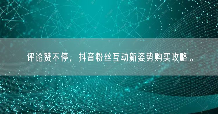 评论赞不停，抖音粉丝互动新姿势购买攻略。