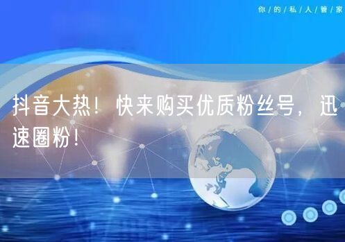 抖音大热！快来购买优质粉丝号，迅速圈粉！