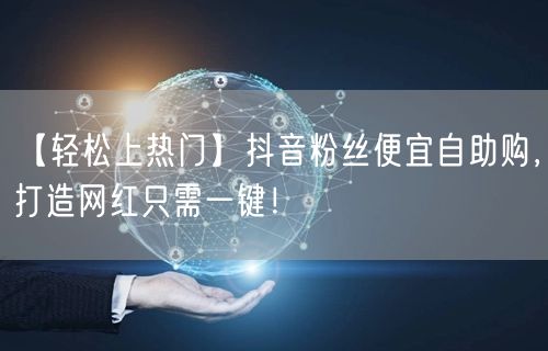 【轻松上热门】抖音粉丝便宜自助购，打造网红只需一键！