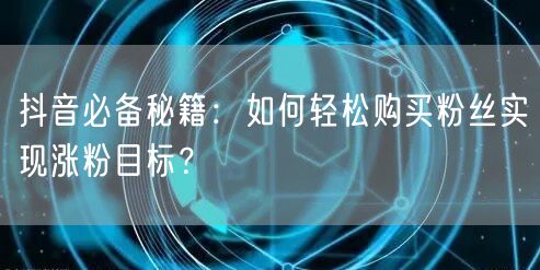 抖音必备秘籍：如何轻松购买粉丝实现涨粉目标？