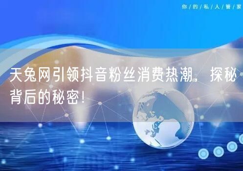 天兔网引领抖音粉丝消费热潮，探秘背后的秘密！