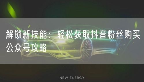 解锁新技能：轻松获取抖音粉丝购买公众号攻略