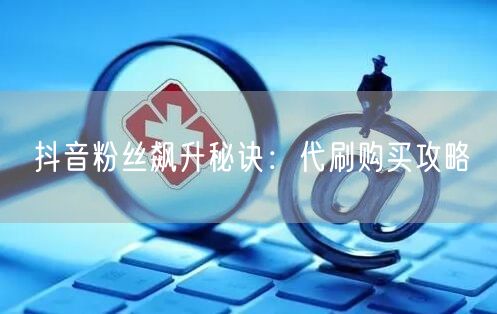 抖音粉丝飙升秘诀：代刷购买攻略