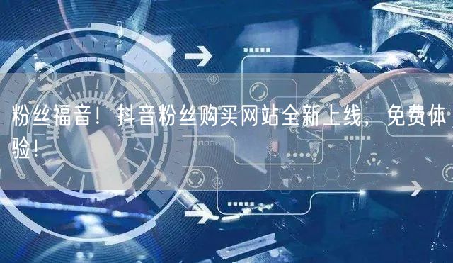 粉丝福音！抖音粉丝购买网站全新上线，免费体验！