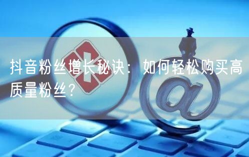 抖音粉丝增长秘诀：如何轻松购买高质量粉丝？