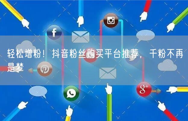 轻松增粉！抖音粉丝购买平台推荐，千粉不再是梦