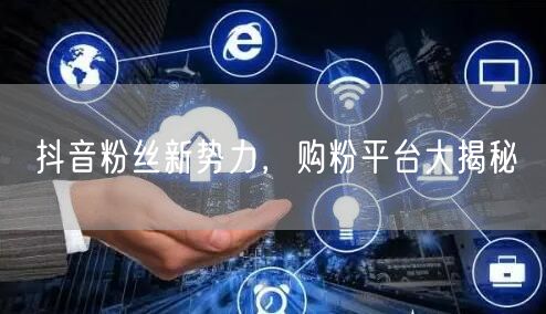 抖音粉丝新势力，购粉平台大揭秘