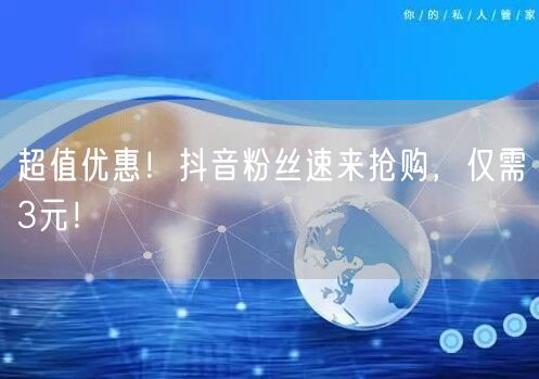 超值优惠！抖音粉丝速来抢购，仅需3元！