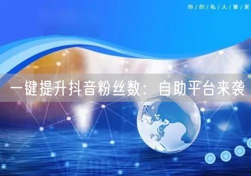 一键提升抖音粉丝数：自助平台来袭