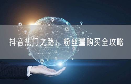 抖音热门之路：粉丝量购买全攻略