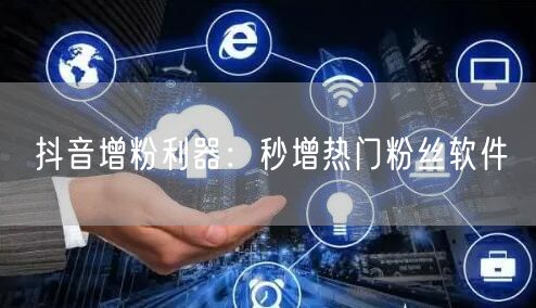 抖音增粉利器：秒增热门粉丝软件