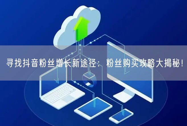 寻找抖音粉丝增长新途径：粉丝购买攻略大揭秘！