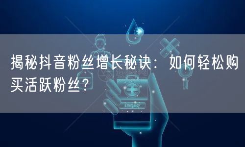 揭秘抖音粉丝增长秘诀：如何轻松购买活跃粉丝？