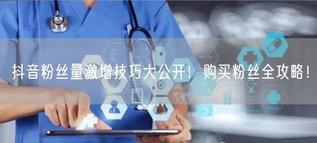 抖音粉丝量激增技巧大公开！购买粉丝全攻略！