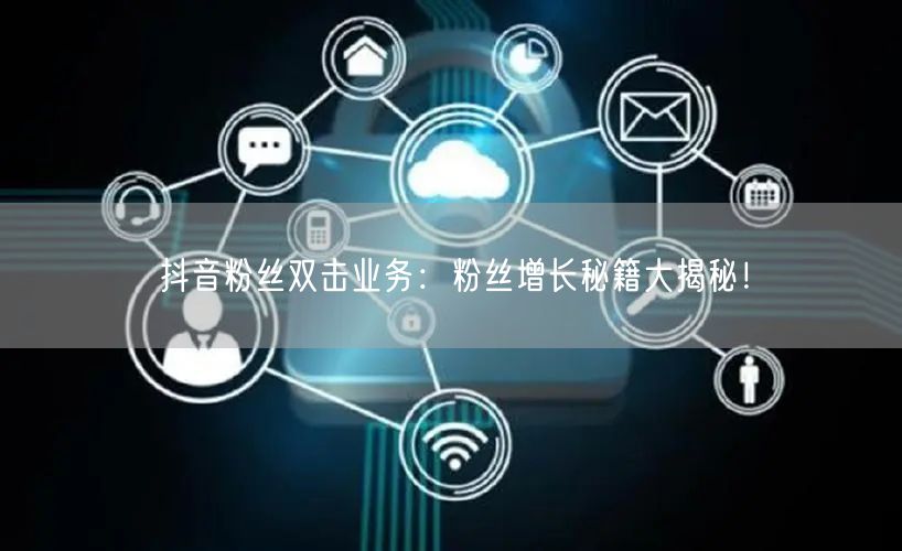 抖音粉丝双击业务：粉丝增长秘籍大揭秘！