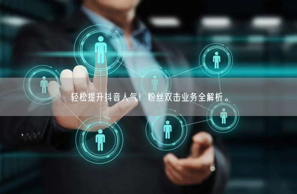 轻松提升抖音人气！粉丝双击业务全解析。