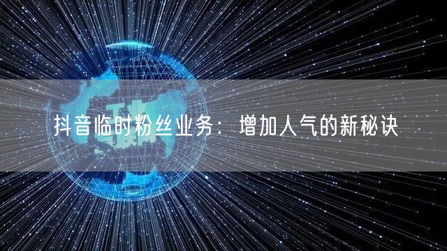 抖音临时粉丝业务：增加人气的新秘诀