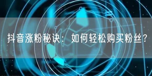 抖音涨粉秘诀：如何轻松购买粉丝？