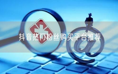 抖音热门粉丝购买平台推荐