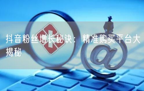 抖音粉丝增长秘诀：精准购买平台大揭秘