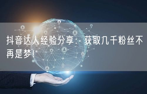 抖音达人经验分享：获取几千粉丝不再是梦！