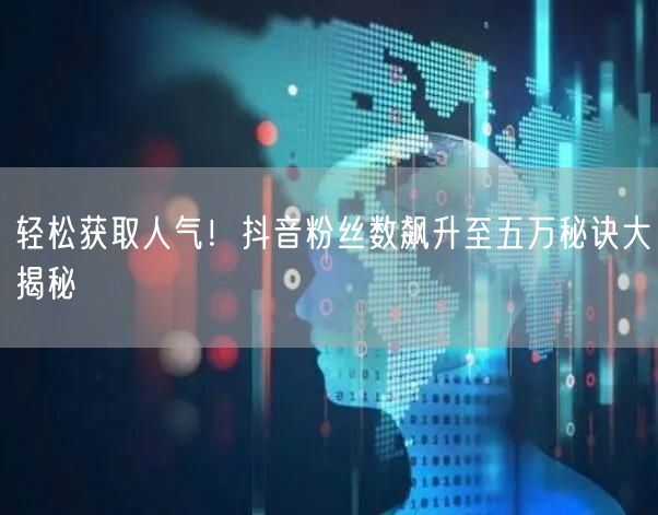 轻松获取人气！抖音粉丝数飙升至五万秘诀大揭秘
