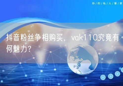 抖音粉丝争相购买，vak110究竟有何魅力？