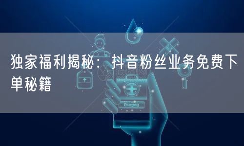 独家福利揭秘：抖音粉丝业务免费下单秘籍