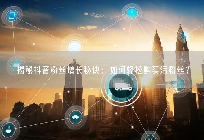 揭秘抖音粉丝增长秘诀：如何轻松购买活粉丝？