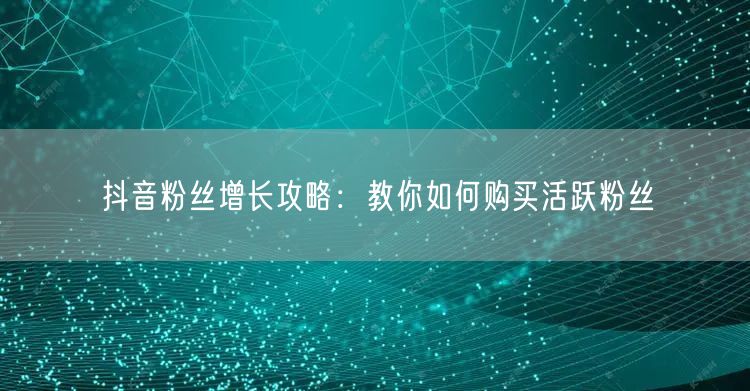 抖音粉丝增长攻略：教你如何购买活跃粉丝