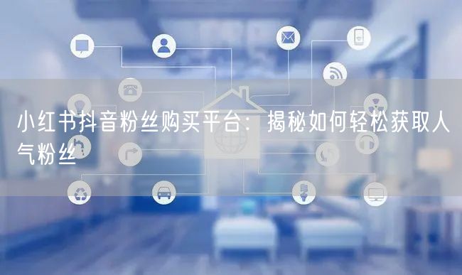 小红书抖音粉丝购买平台：揭秘如何轻松获取人气粉丝