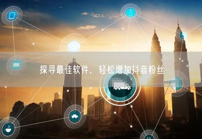 探寻最佳软件，轻松增加抖音粉丝