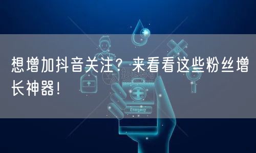 想增加抖音关注？来看看这些粉丝增长神器！