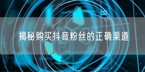 揭秘购买抖音粉丝的正确渠道
