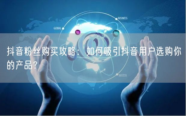 抖音粉丝购买攻略：如何吸引抖音用户选购你的产品？