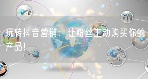 玩转抖音营销：让粉丝主动购买你的产品！