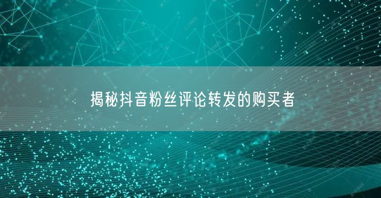 揭秘抖音粉丝评论转发的购买者