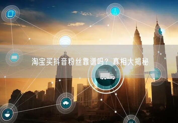 淘宝买抖音粉丝靠谱吗？真相大揭秘