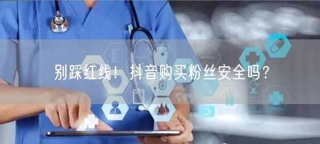 别踩红线！抖音购买粉丝安全吗？