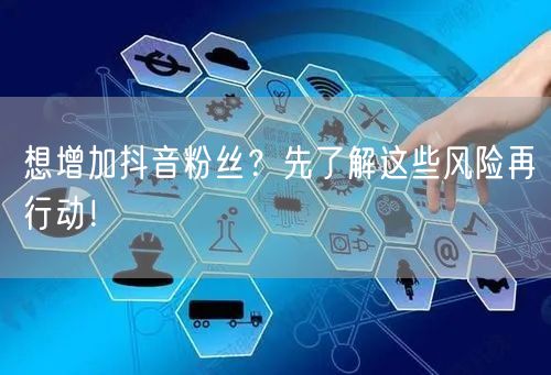 想增加抖音粉丝？先了解这些风险再行动！