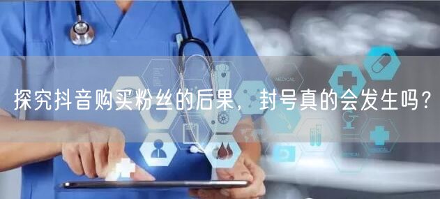 探究抖音购买粉丝的后果，封号真的会发生吗？
