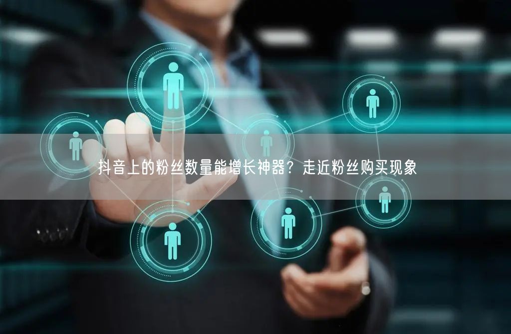 抖音上的粉丝数量能增长神器？走近粉丝购买现象