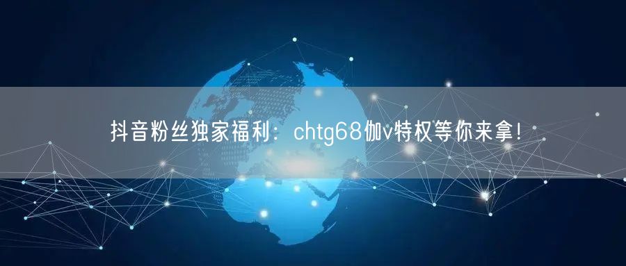 抖音粉丝独家福利：chtg68伽v特权等你来拿！