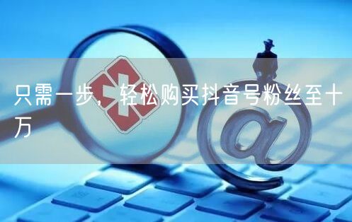 只需一步，轻松购买抖音号粉丝至十万