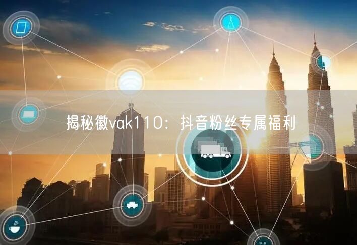 揭秘徽vak110：抖音粉丝专属福利