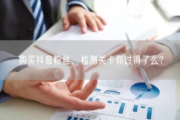 购买抖音粉丝，检测关卡你过得了么？